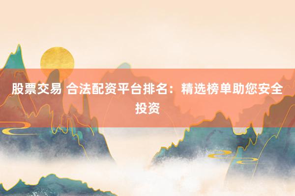 股票交易 合法配资平台排名：精选榜单助您安全投资