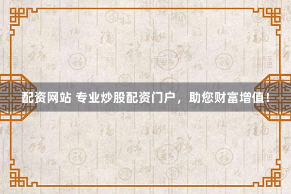配资网站 专业炒股配资门户，助您财富增值！