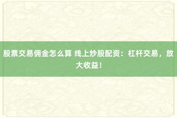 股票交易佣金怎么算 线上炒股配资：杠杆交易，放大收益！