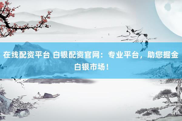 在线配资平台 白银配资官网：专业平台，助您掘金白银市场！