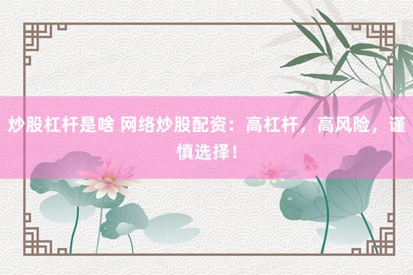 炒股杠杆是啥 网络炒股配资：高杠杆，高风险，谨慎选择！