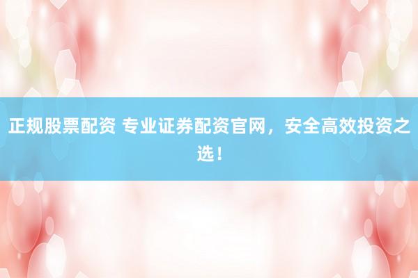 正规股票配资 专业证券配资官网，安全高效投资之选！