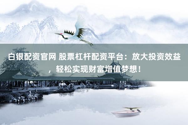 白银配资官网 股票杠杆配资平台：放大投资效益，轻松实现财富增值梦想！