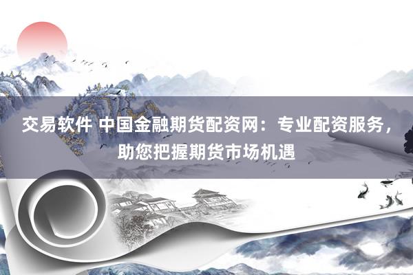 交易软件 中国金融期货配资网：专业配资服务，助您把握期货市场机遇