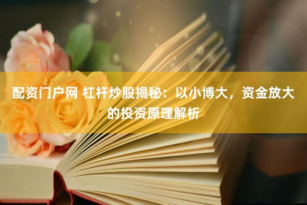 配资门户网 杠杆炒股揭秘：以小博大，资金放大的投资原理解析