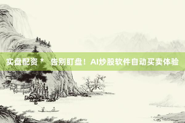 实盘配资 *   告别盯盘！AI炒股软件自动买卖体验