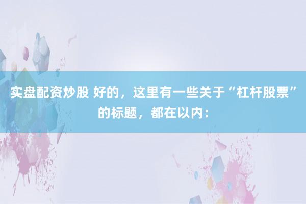 实盘配资炒股 好的，这里有一些关于“杠杆股票”的标题，都在以内：