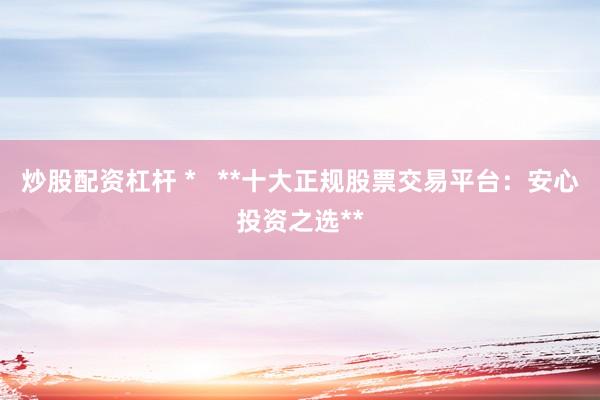 炒股配资杠杆 *   **十大正规股票交易平台：安心投资之选**