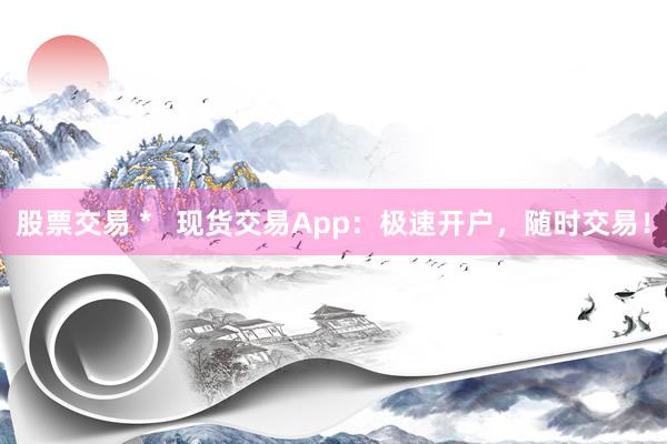 股票交易 *   现货交易App：极速开户，随时交易！