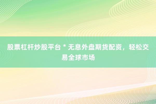 股票杠杆炒股平台 * 无息外盘期货配资，轻松交易全球市场