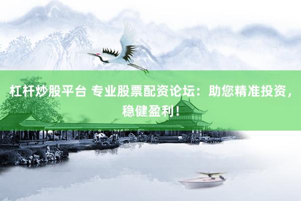 杠杆炒股平台 专业股票配资论坛：助您精准投资，稳健盈利！