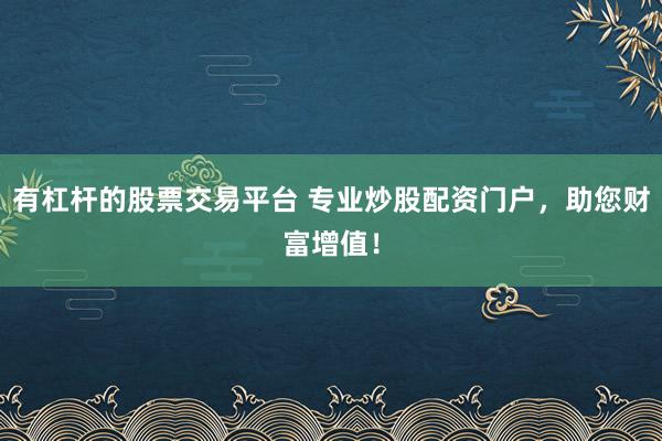 有杠杆的股票交易平台 专业炒股配资门户，助您财富增值！