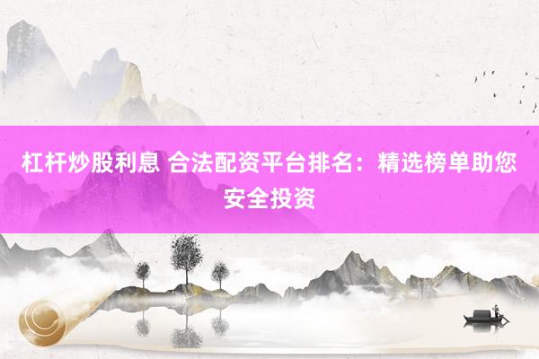 杠杆炒股利息 合法配资平台排名：精选榜单助您安全投资