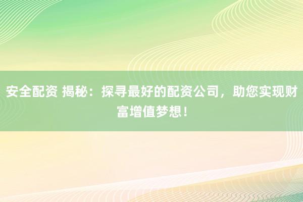 安全配资 揭秘：探寻最好的配资公司，助您实现财富增值梦想！
