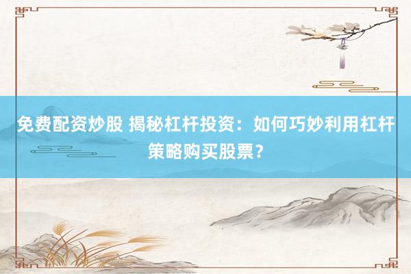 免费配资炒股 揭秘杠杆投资：如何巧妙利用杠杆策略购买股票？