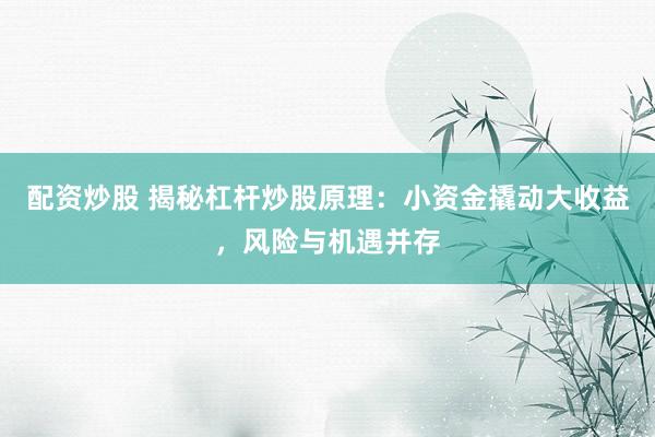 配资炒股 揭秘杠杆炒股原理：小资金撬动大收益，风险与机遇并存