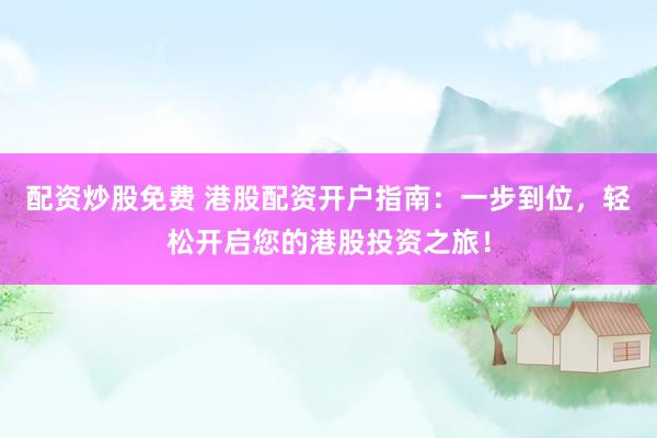 配资炒股免费 港股配资开户指南：一步到位，轻松开启您的港股投资之旅！