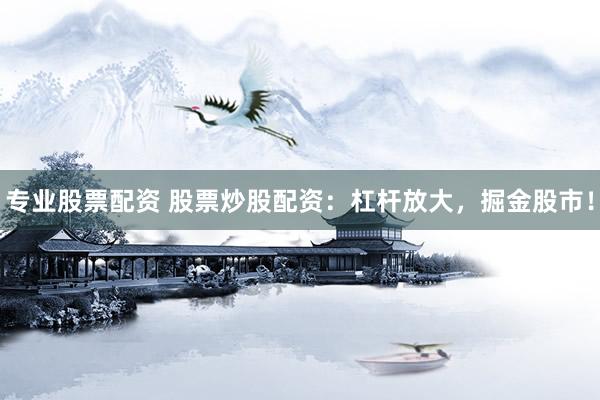 专业股票配资 股票炒股配资：杠杆放大，掘金股市！
