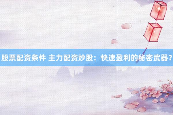 股票配资条件 主力配资炒股：快速盈利的秘密武器？
