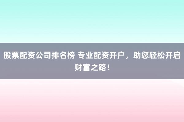 股票配资公司排名榜 专业配资开户，助您轻松开启财富之路！