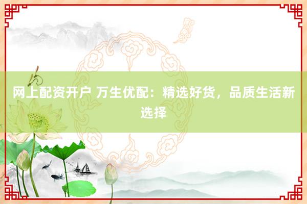 网上配资开户 万生优配：精选好货，品质生活新选择