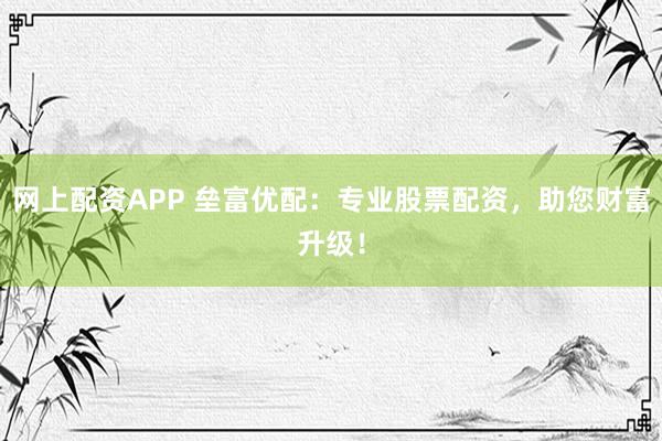 网上配资APP 垒富优配：专业股票配资，助您财富升级！