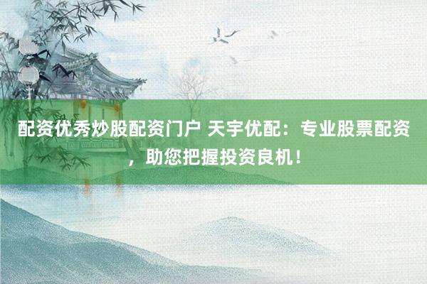 配资优秀炒股配资门户 天宇优配：专业股票配资，助您把握投资良机！