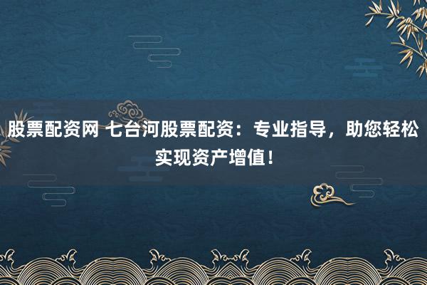 股票配资网 七台河股票配资：专业指导，助您轻松实现资产增值！