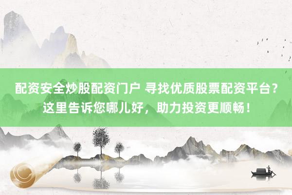 配资安全炒股配资门户 寻找优质股票配资平台？这里告诉您哪儿好，助力投资更顺畅！
