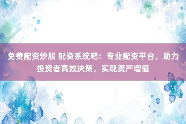 免费配资炒股 配资系统吧：专业配资平台，助力投资者高效决策，实现资产增值