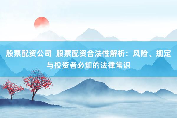 股票配资公司  股票配资合法性解析：风险、规定与投资者必知的法律常识