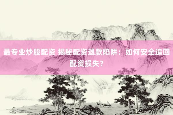 最专业炒股配资 揭秘配资退款陷阱：如何安全追回配资损失？