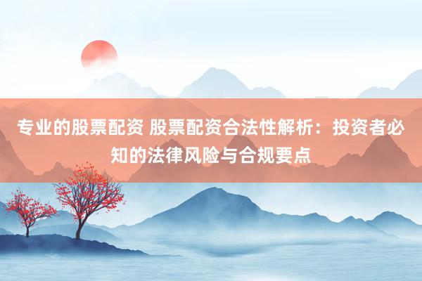 专业的股票配资 股票配资合法性解析：投资者必知的法律风险与合规要点
