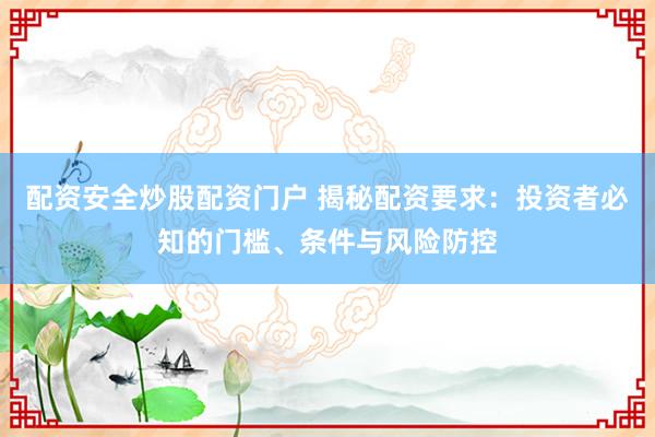 配资安全炒股配资门户 揭秘配资要求：投资者必知的门槛、条件与风险防控