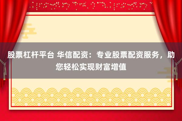 股票杠杆平台 华信配资：专业股票配资服务，助您轻松实现财富增值