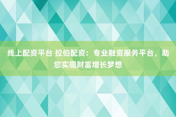 线上配资平台 拉伯配资：专业融资服务平台，助您实现财富增长梦想