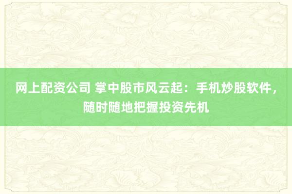 网上配资公司 掌中股市风云起：手机炒股软件，随时随地把握投资先机