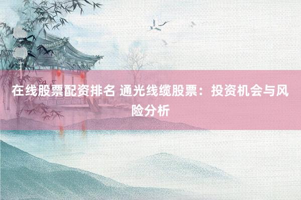 在线股票配资排名 通光线缆股票：投资机会与风险分析