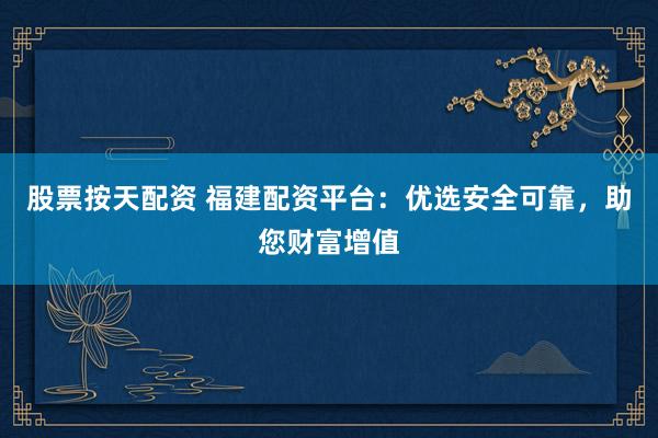 股票按天配资 福建配资平台：优选安全可靠，助您财富增值