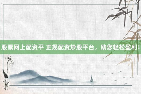 股票网上配资平 正规配资炒股平台，助您轻松盈利！