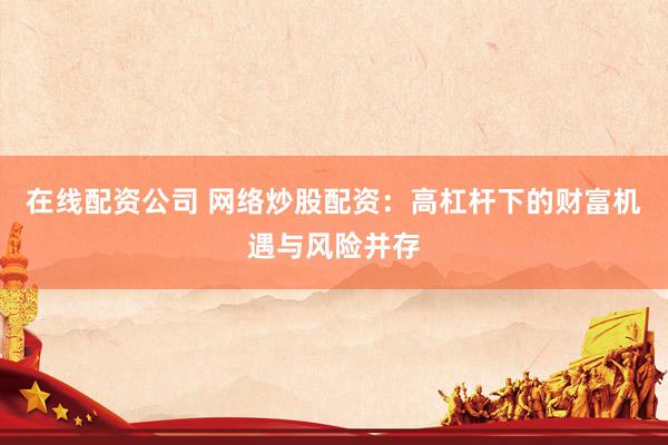 在线配资公司 网络炒股配资：高杠杆下的财富机遇与风险并存