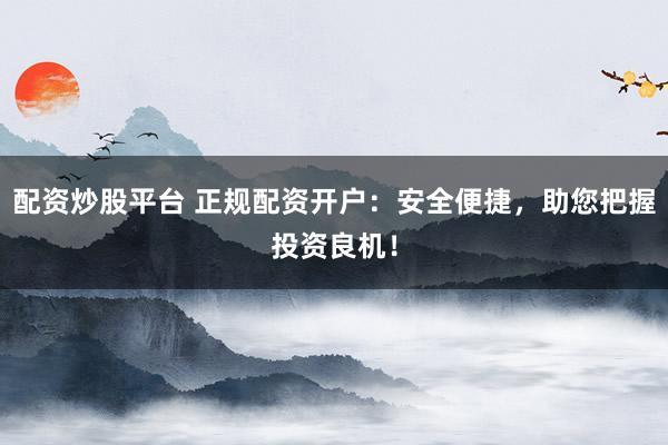 配资炒股平台 正规配资开户：安全便捷，助您把握投资良机！