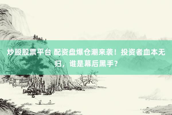 炒股股票平台 配资盘爆仓潮来袭！投资者血本无归，谁是幕后黑手？