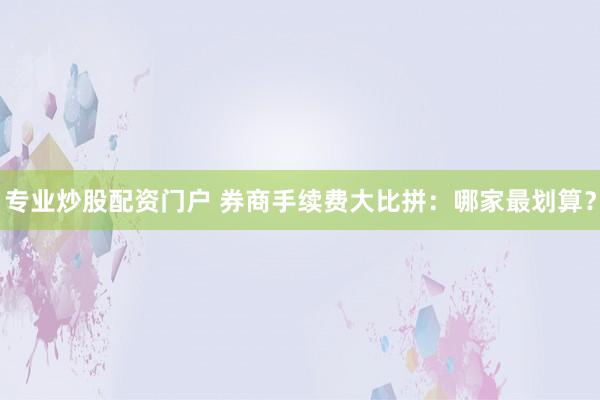 专业炒股配资门户 券商手续费大比拼：哪家最划算？