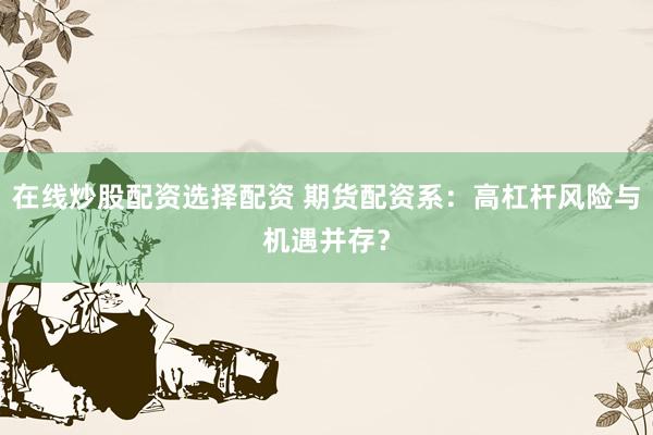 在线炒股配资选择配资 期货配资系：高杠杆风险与机遇并存？