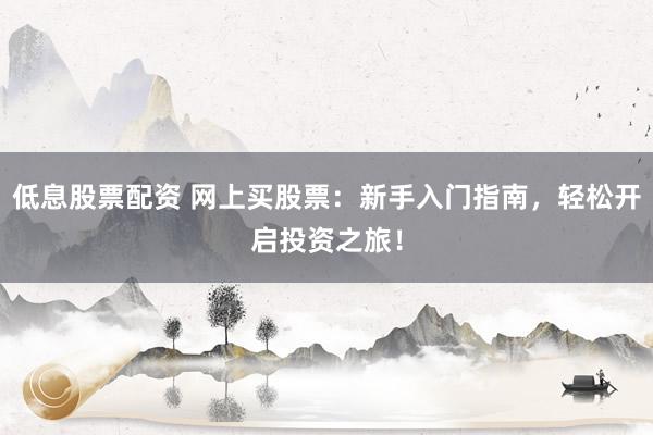 低息股票配资 网上买股票：新手入门指南，轻松开启投资之旅！