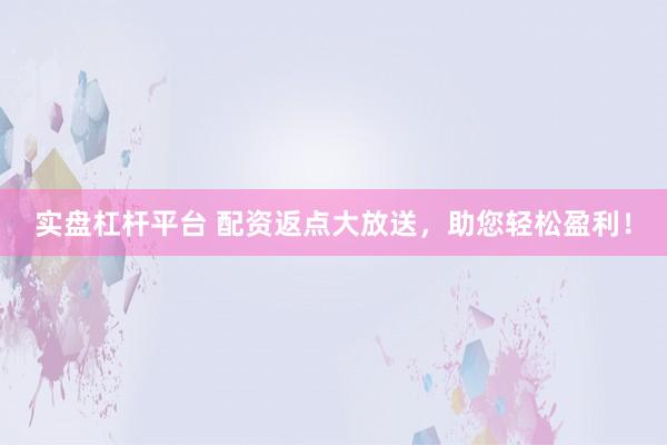 实盘杠杆平台 配资返点大放送，助您轻松盈利！