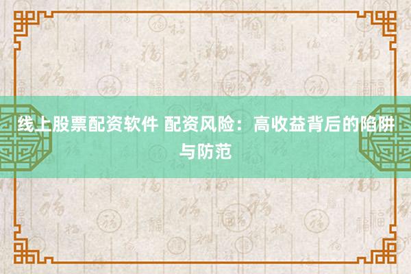 线上股票配资软件 配资风险：高收益背后的陷阱与防范
