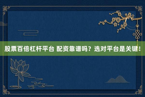 股票百倍杠杆平台 配资靠谱吗？选对平台是关键！