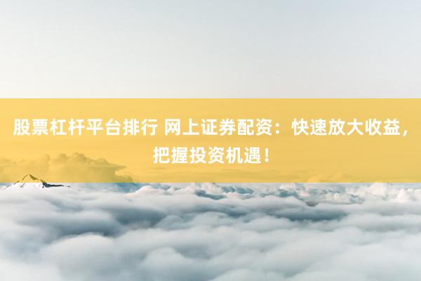 股票杠杆平台排行 网上证券配资：快速放大收益，把握投资机遇！